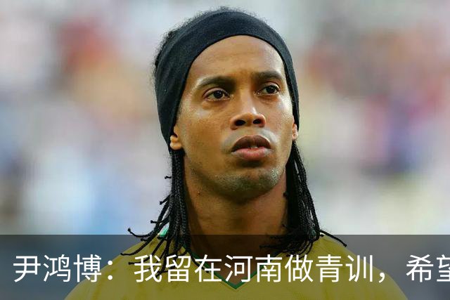 尹鸿博：我留在河南做青训，希望为河南培养跻身国字号的好苗子